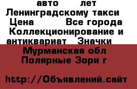 1.1) авто : 50 лет Ленинградскому такси › Цена ­ 290 - Все города Коллекционирование и антиквариат » Значки   . Мурманская обл.,Полярные Зори г.